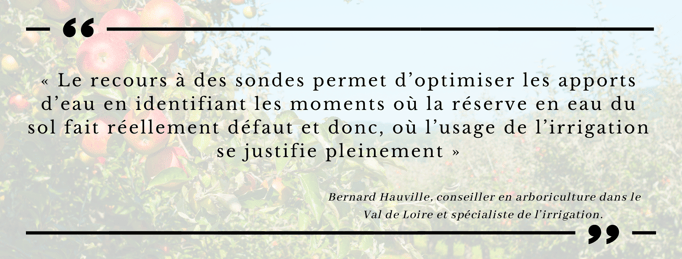 « Le recours à des sondes permet d’optimiser les apports d’eau en identifiant les moments où la réserve en eau du sol fait réellement défaut et donc, où l’usage de l’irrigation se justifie pleinement »